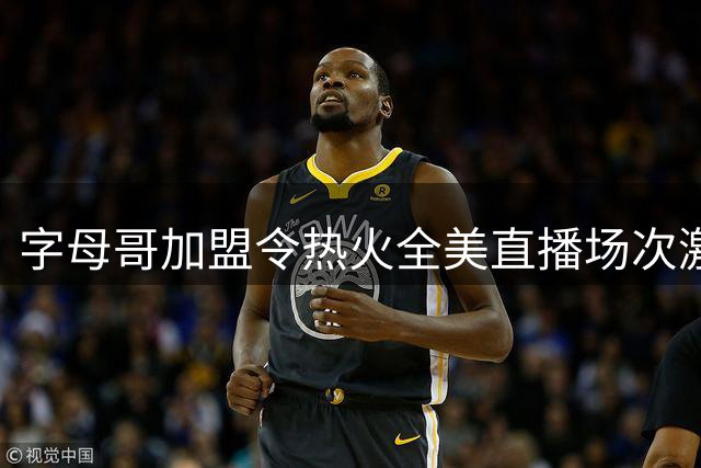字母哥加盟令热火全美直播场次激增20场
